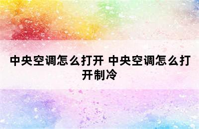 中央空调怎么打开 中央空调怎么打开制冷